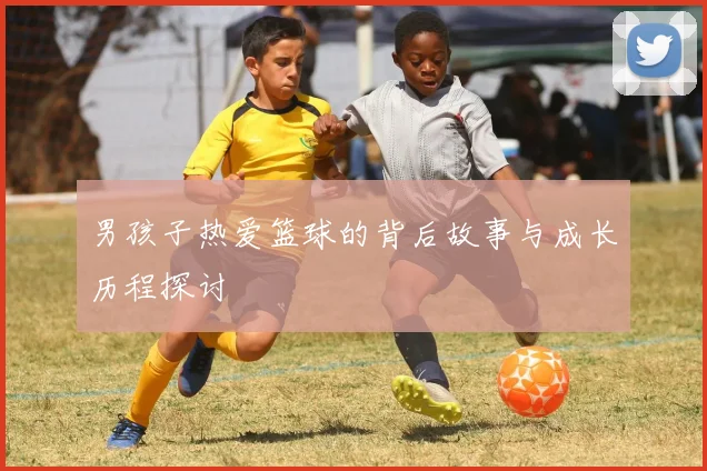 男孩子热爱篮球的背后故事与成长历程探讨