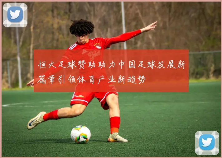 恒大足球赞助助力中国足球发展新篇章引领体育产业新趋势