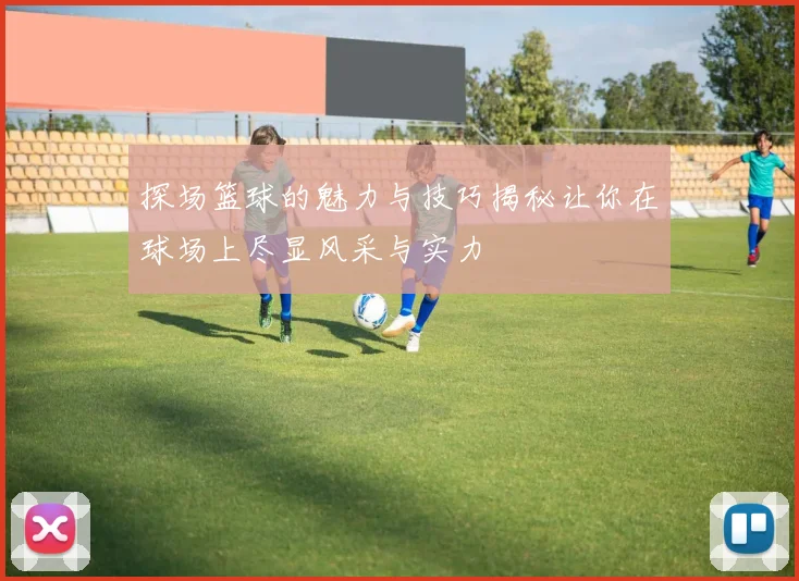 探场篮球的魅力与技巧揭秘让你在球场上尽显风采与实力