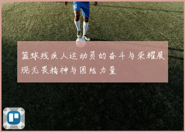 篮球残疾人运动员的奋斗与荣耀展现无畏精神与团结力量