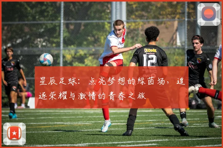 星辰足球：点亮梦想的绿茵场，追逐荣耀与激情的青春之旅