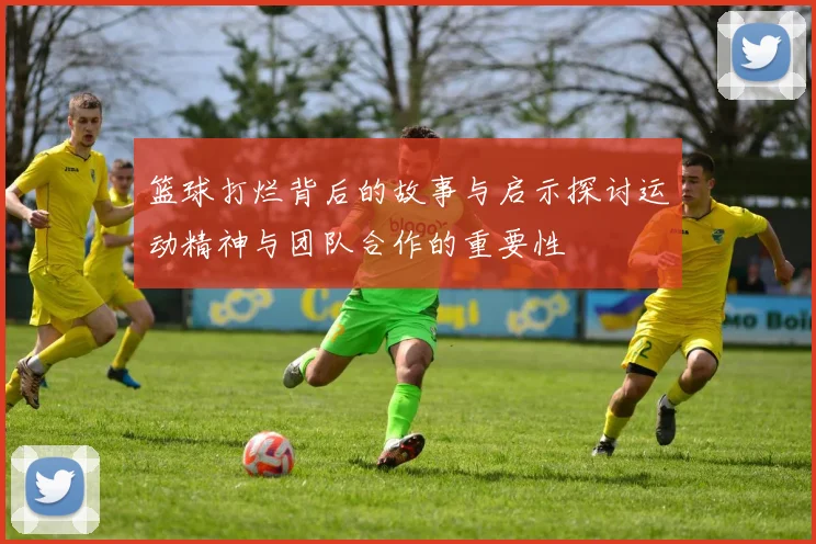 篮球打烂背后的故事与启示探讨运动精神与团队合作的重要性