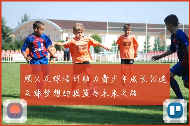 顺义足球培训助力青少年成长打造足球梦想的摇篮与未来之路