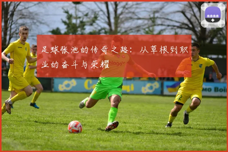 足球张池的传奇之路：从草根到职业的奋斗与荣耀