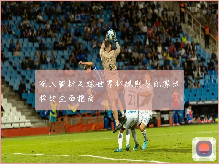 深入解析足球世界杯规则与比赛流程的全面指南