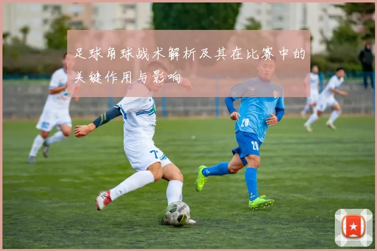 足球角球战术解析及其在比赛中的关键作用与影响