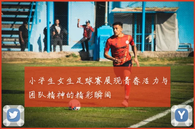 小学生女生足球赛展现青春活力与团队精神的精彩瞬间