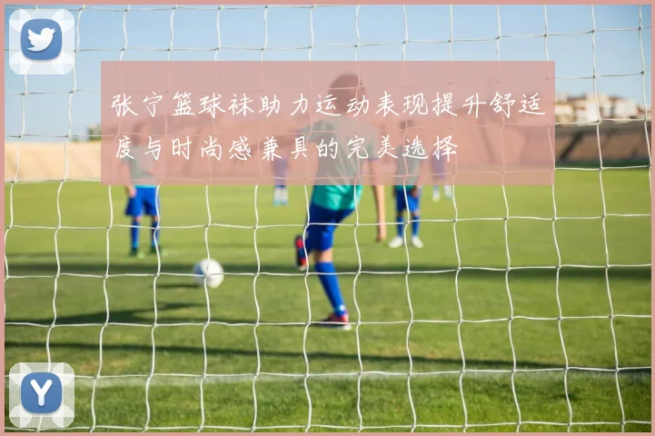 张宁篮球袜助力运动表现提升舒适度与时尚感兼具的完美选择