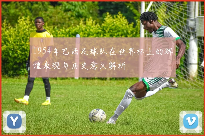 1954年巴西足球队在世界杯上的辉煌表现与历史意义解析