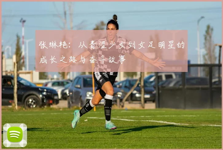 张琳艳：从青涩少女到女足明星的成长之路与奋斗故事
