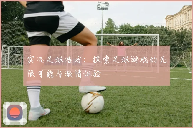 实况足球浩方：探索足球游戏的无限可能与激情体验