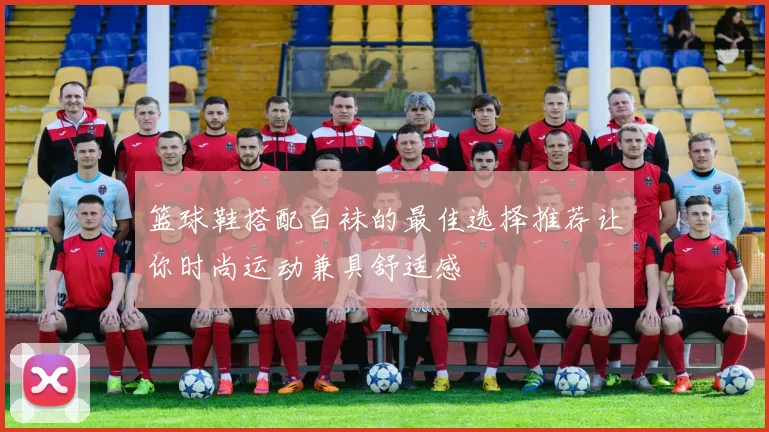 篮球鞋搭配白袜的最佳选择推荐让你时尚运动兼具舒适感